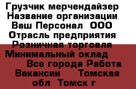 Грузчик-мерчендайзер › Название организации ­ Ваш Персонал, ООО › Отрасль предприятия ­ Розничная торговля › Минимальный оклад ­ 12 000 - Все города Работа » Вакансии   . Томская обл.,Томск г.